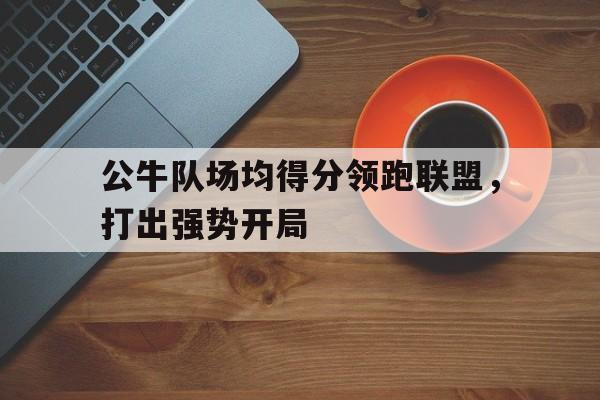 公牛队场均得分领跑联盟,打出强势开局的简单介绍