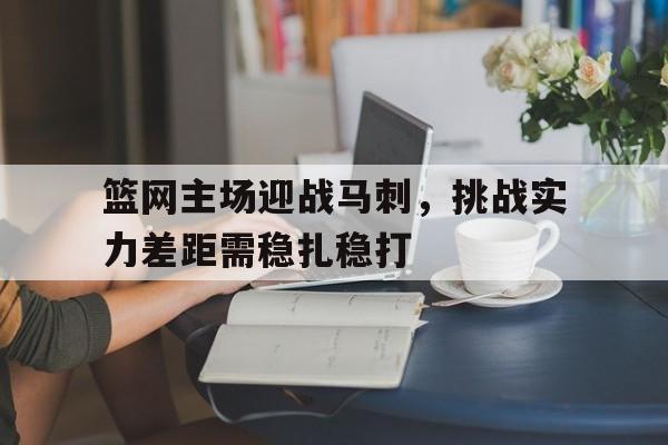 篮网主场迎战马刺，挑战实力差距需稳扎稳打的简单介绍
