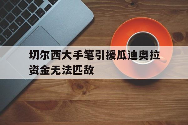 关于切尔西大手笔引援瓜迪奥拉资金无法匹敌的信息