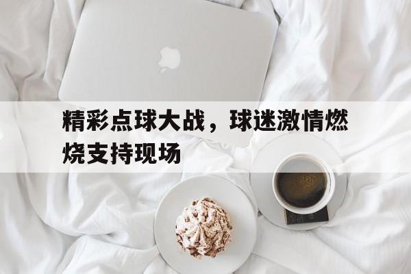 关于精彩点球大战,球迷激情燃烧支持现场的信息