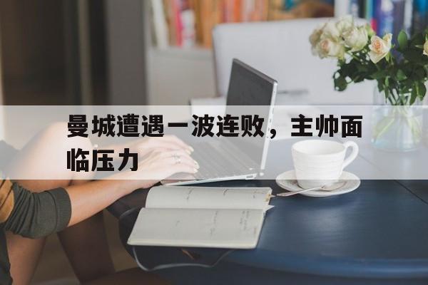 曼城遭遇一波连败,主帅面临压力的简单介绍