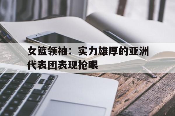女篮领袖：实力雄厚的亚洲代表团表现抢眼的简单介绍