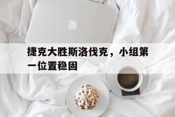 捷克大胜斯洛伐克，小组第一位置稳固的简单介绍