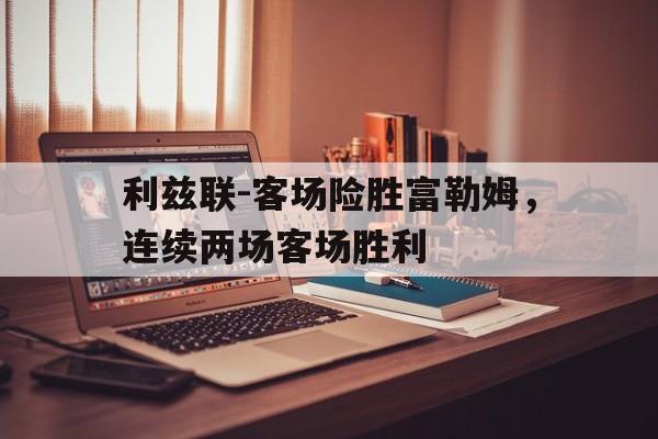 关于利兹联-客场险胜富勒姆，连续两场客场胜利的信息