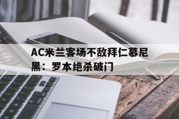 AC米兰客场不敌拜仁慕尼黑：罗本绝杀破门的简单介绍