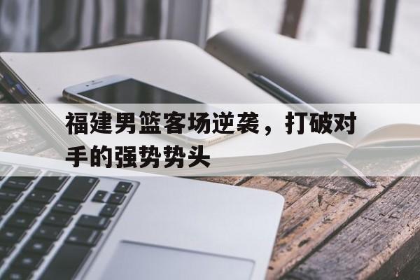 福建男篮客场逆袭，打破对手的强势势头的简单介绍