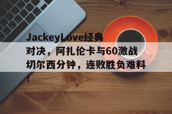JackeyLove经典对决，阿扎伦卡与60激战切尔西分钟，连败胜负难料！的简单介绍